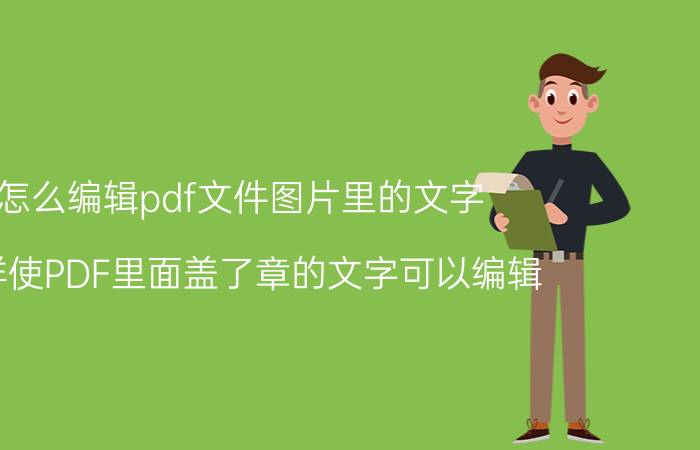 怎么编辑pdf文件图片里的文字 怎样使PDF里面盖了章的文字可以编辑？